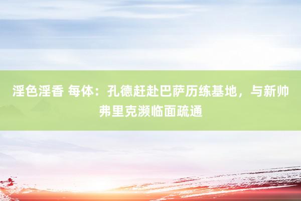 淫色淫香 每体：孔德赶赴巴萨历练基地，与新帅弗里克濒临面疏通