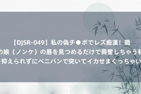 【DJSR-049】私の偽チ●ポでレズ痴漢！職場で見かけたカワイイあの娘（ノンケ）の唇を見つめるだけで興奮しちゃう私は欲求を抑えられずにペニバンで突いてイカせまくっちゃいました！ 当天首发 LINE-UP🔺