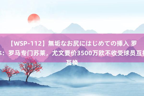 【WSP-112】無垢なお尻にはじめての挿入 罗体：罗马专门苏莱，尤文要价3500万欧不收受球员互换