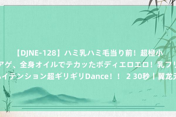 【DJNE-128】ハミ乳ハミ毛当り前！超極小ビキニでテンションアゲアゲ、全身オイルでテカッたボディエロエロ！乳フリ尻フリまくりのハイテンション超ギリギリDance！！ 2 30秒丨翼龙无东谈主机家眷重装亮相 翼龙-2无东谈主机漂泊饰演展示爬升巡航漂泊等出色性能