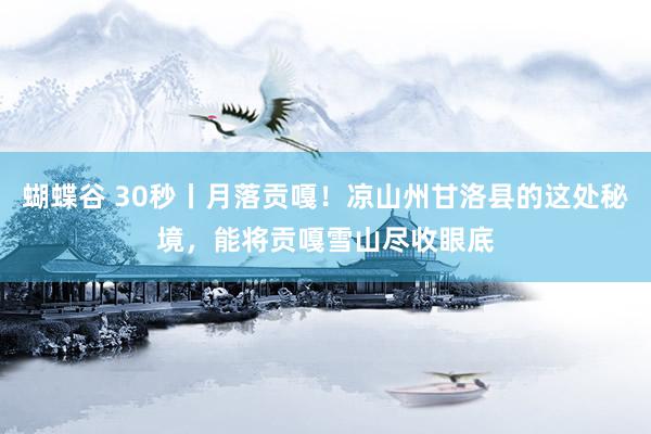 蝴蝶谷 30秒丨月落贡嘎！凉山州甘洛县的这处秘境，能将贡嘎雪山尽收眼底