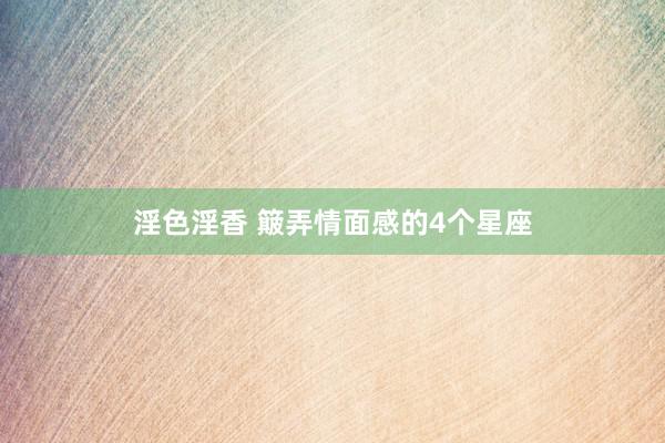淫色淫香 簸弄情面感的4个星座
