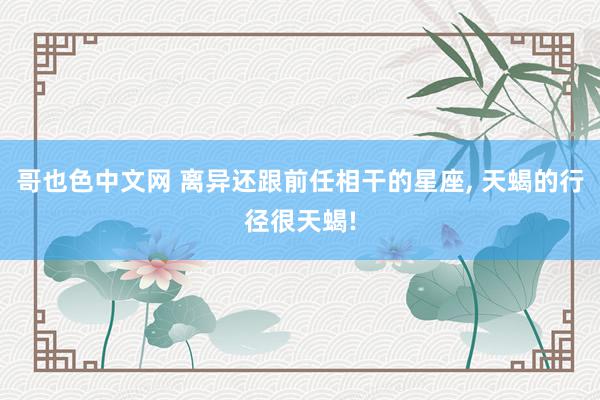 哥也色中文网 离异还跟前任相干的星座, 天蝎的行径很天蝎!