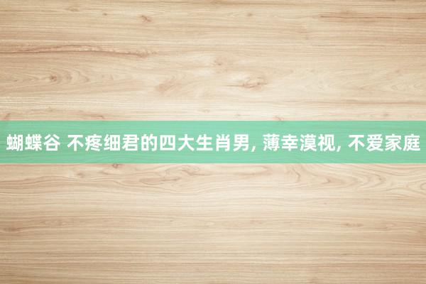 蝴蝶谷 不疼细君的四大生肖男, 薄幸漠视, 不爱家庭