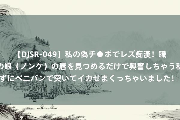 【DJSR-049】私の偽チ●ポでレズ痴漢！職場で見かけたカワイイあの娘（ノンケ）の唇を見つめるだけで興奮しちゃう私は欲求を抑えられずにペニバンで突いてイカせまくっちゃいました！ 印和官杀王人可代表权益, 那么哪个权益大呢?
