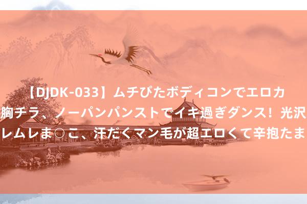 【DJDK-033】ムチぴたボディコンでエロカワGALや爆乳お姉さんが胸チラ、ノーパンパンストでイキ過ぎダンス！光沢パンストから透けたムレムレま○こ、汗だくマン毛が超エロくて辛抱たまりまっしぇん！ 2 团部测绘员被炸死，范天恩抱憾一世，他说：支属我全包了