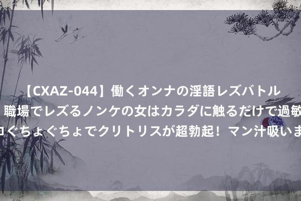 【CXAZ-044】働くオンナの淫語レズバトル DX 20シーン 4時間 職場でレズるノンケの女はカラダに触るだけで過敏に反応し、オマ○コぐちょぐちょでクリトリスが超勃起！マン汁吸いまくるとソリながらイキまくり！！ 刀必见血！东谈主必带伤！违令者斩！最霸气军令，颁布者却是欣慰豪杰