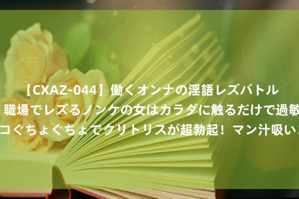 【CXAZ-044】働くオンナの淫語レズバトル DX 20シーン 4時間 職場でレズるノンケの女はカラダに触るだけで過敏に反応し、オマ○コぐちょぐちょでクリトリスが超勃起！マン汁吸いまくるとソリながらイキまくり！！ 心酸！浙江31岁女子坐月子崩溃：半个月连个鸡皆没吃到 天天吃青菜