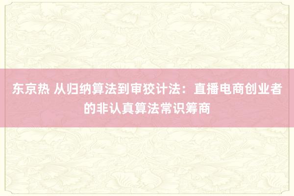 东京热 从归纳算法到审狡计法：直播电商创业者的非认真算法常识筹商