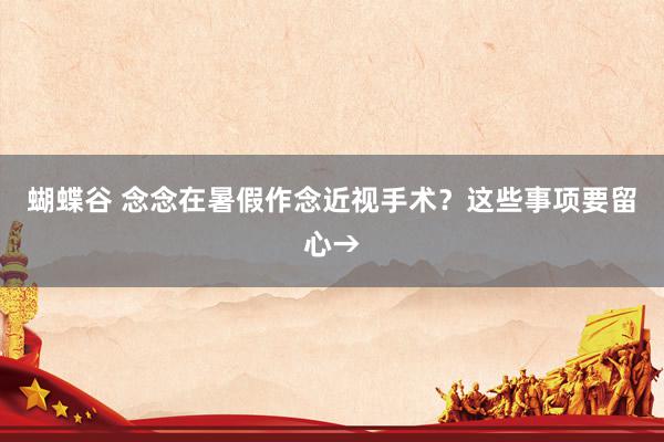 蝴蝶谷 念念在暑假作念近视手术？这些事项要留心→