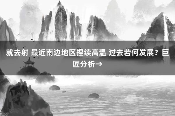 就去射 最近南边地区捏续高温 过去若何发展？巨匠分析→