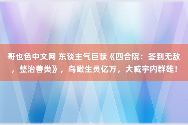哥也色中文网 东谈主气巨献《四合院：签到无敌，整治兽类》，鸟瞰生灵亿万，大喊宇内群雄！