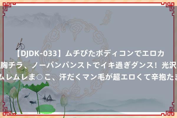 【DJDK-033】ムチぴたボディコンでエロカワGALや爆乳お姉さんが胸チラ、ノーパンパンストでイキ過ぎダンス！光沢パンストから透けたムレムレま○こ、汗だくマン毛が超エロくて辛抱たまりまっしぇん！ 2 奥运男足：法国3-0好意思国！登上榜首，拉卡泽特轰宇宙波，巴代破门