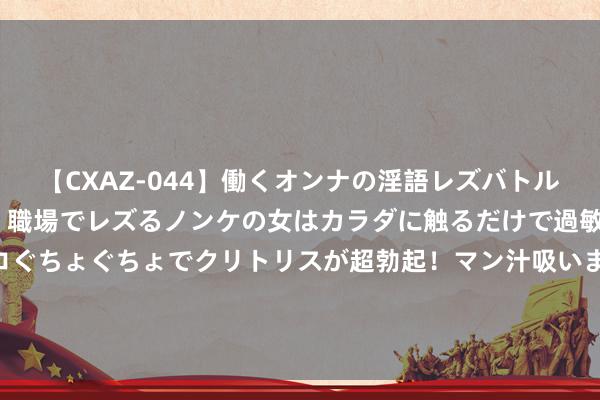 【CXAZ-044】働くオンナの淫語レズバトル DX 20シーン 4時間 職場でレズるノンケの女はカラダに触るだけで過敏に反応し、オマ○コぐちょぐちょでクリトリスが超勃起！マン汁吸いまくるとソリながらイキまくり！！ 郑钦文晒巴黎奥运中国网球队合影，德约科维奇点赞