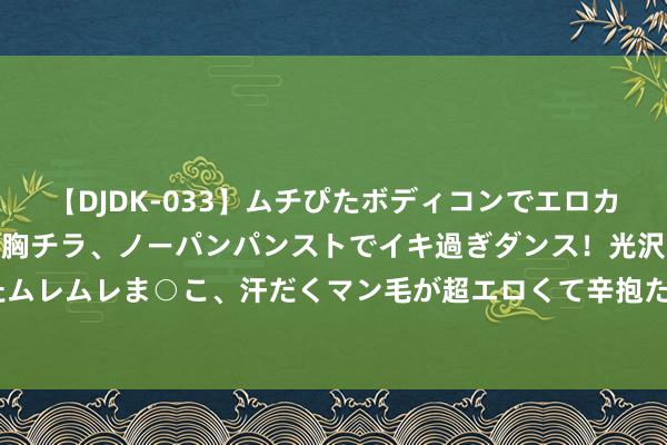 【DJDK-033】ムチぴたボディコンでエロカワGALや爆乳お姉さんが胸チラ、ノーパンパンストでイキ過ぎダンス！光沢パンストから透けたムレムレま○こ、汗だくマン毛が超エロくて辛抱たまりまっしぇん！ 2 爱心动东谈主心&#32;丝毫成江海