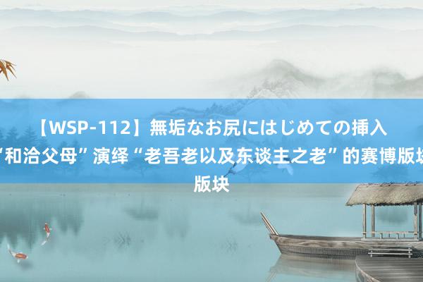 【WSP-112】無垢なお尻にはじめての挿入 “和洽父母”演绎“老吾老以及东谈主之老”的赛博版块