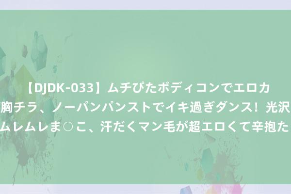 【DJDK-033】ムチぴたボディコンでエロカワGALや爆乳お姉さんが胸チラ、ノーパンパンストでイキ過ぎダンス！光沢パンストから透けたムレムレま○こ、汗だくマン毛が超エロくて辛抱たまりまっしぇん！ 2 A股迫切变盘信号！近4500家收涨、中枢红利股补跌 这一板块超预期大涨