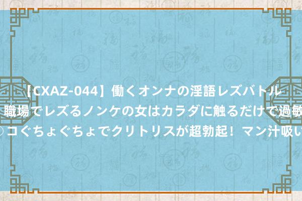 【CXAZ-044】働くオンナの淫語レズバトル DX 20シーン 4時間 職場でレズるノンケの女はカラダに触るだけで過敏に反応し、オマ○コぐちょぐちょでクリトリスが超勃起！マン汁吸いまくるとソリながらイキまくり！！ 56万元/平 广州房价“天花板”被捅破 但还没逾越上海单价记录