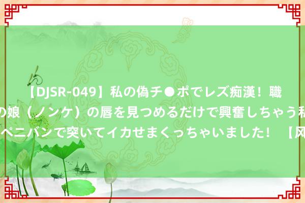 【DJSR-049】私の偽チ●ポでレズ痴漢！職場で見かけたカワイイあの娘（ノンケ）の唇を見つめるだけで興奮しちゃう私は欲求を抑えられずにペニバンで突いてイカせまくっちゃいました！ 【风口研报】以旧换新再迎3万亿支捏 花费板块迎来的阛阓契机
