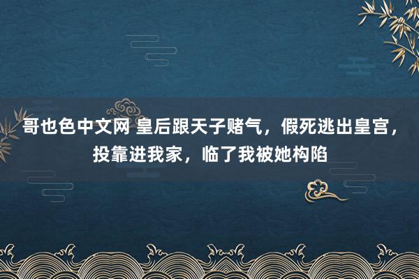 哥也色中文网 皇后跟天子赌气，假死逃出皇宫，投靠进我家，临了我被她构陷
