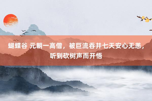 蝴蝶谷 元朝一高僧，被巨流吞并七天安心无恙，听到砍树声而开悟