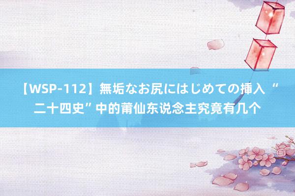 【WSP-112】無垢なお尻にはじめての挿入 “二十四史”中的莆仙东说念主究竟有几个