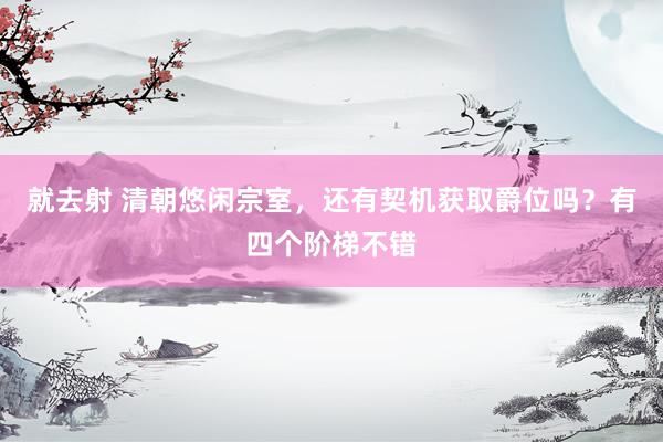 就去射 清朝悠闲宗室，还有契机获取爵位吗？有四个阶梯不错