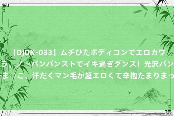 【DJDK-033】ムチぴたボディコンでエロカワGALや爆乳お姉さんが胸チラ、ノーパンパンストでイキ過ぎダンス！光沢パンストから透けたムレムレま○こ、汗だくマン毛が超エロくて辛抱たまりまっしぇん！ 2 7月26日基金净值：招商招通纯债A最新净值1.0422，涨0.03%