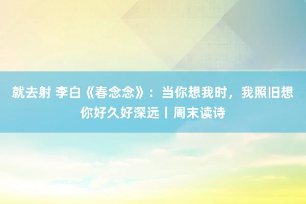 就去射 李白《春念念》：当你想我时，我照旧想你好久好深远丨周末读诗
