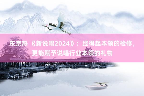东京热 《新说唱2024》：经得起本领的检修，更能赋予说唱行业本领的礼物
