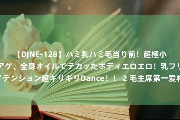 【DJNE-128】ハミ乳ハミ毛当り前！超極小ビキニでテンションアゲアゲ、全身オイルでテカッたボディエロエロ！乳フリ尻フリまくりのハイテンション超ギリギリDance！！ 2 毛主席第一爱将27岁就义，谭震林评价：若不就义，元戎之位必有他