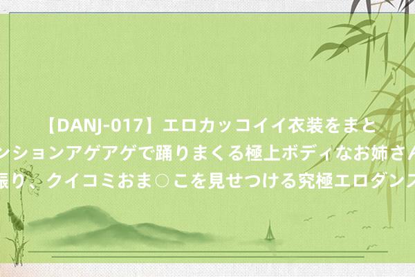 【DANJ-017】エロカッコイイ衣装をまとい、エグイポーズでテンションアゲアゲで踊りまくる極上ボディなお姉さん。ガンガンに腰を振り、クイコミおま○こを見せつける究極エロダンス！ 2 屠狗、赶车、吹丧，刘邦身边的狐一又狗友，他们为何造成了军事大才