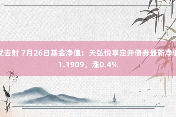 就去射 7月26日基金净值：天弘悦享定开债券最新净值1.1909，涨0.4%