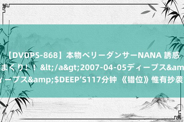 【DVDPS-868】本物ベリーダンサーNANA 誘惑の腰使いで潮吹きまくり！！</a>2007-04-05ディープス&$DEEP’S117分钟 《错位》惟有抄袭能刺激到他
