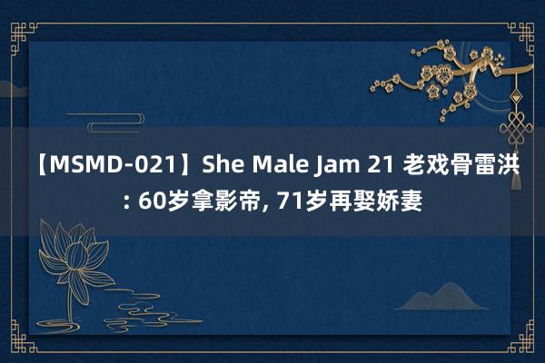 【MSMD-021】She Male Jam 21 老戏骨雷洪: 60岁拿影帝, 71岁再娶娇妻