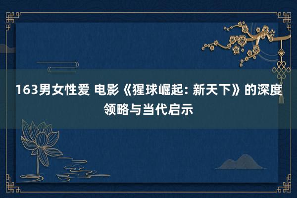 163男女性爱 电影《猩球崛起: 新天下》的深度领略与当代启示