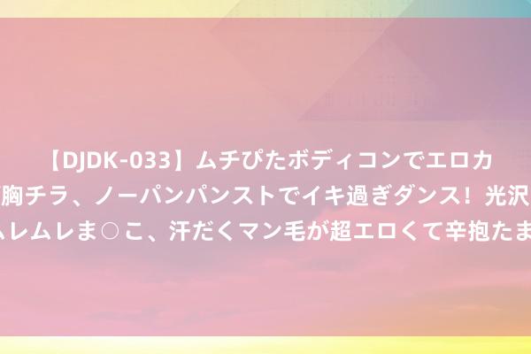 【DJDK-033】ムチぴたボディコンでエロカワGALや爆乳お姉さんが胸チラ、ノーパンパンストでイキ過ぎダンス！光沢パンストから透けたムレムレま○こ、汗だくマン毛が超エロくて辛抱たまりまっしぇん！ 2 秦国给了赵国几许翻身的契机，可惜赵国极少不懂爱戴