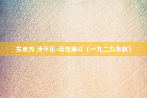 东京热 清平乐·蒋桂搏斗（一九二九年秋）