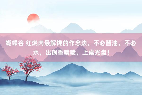 蝴蝶谷 红烧肉最解馋的作念法，不必酱油，不必水，出锅香喷喷，上桌光盘！