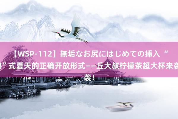 【WSP-112】無垢なお尻にはじめての挿入 “粤”式夏天的正确开放形式——丘大叔柠檬茶超大杯来袭！