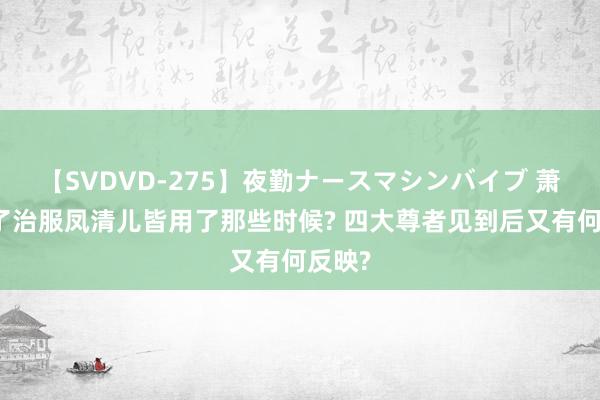 【SVDVD-275】夜勤ナースマシンバイブ 萧炎为了治服凤清儿皆用了那些时候? 四大尊者见到后又有何反映?