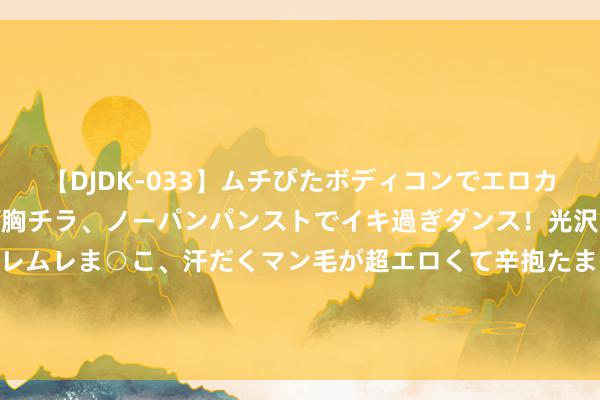 【DJDK-033】ムチぴたボディコンでエロカワGALや爆乳お姉さんが胸チラ、ノーパンパンストでイキ過ぎダンス！光沢パンストから透けたムレムレま○こ、汗だくマン毛が超エロくて辛抱たまりまっしぇん！ 2 奥运惊魂！外洋奥委会舛错，韩变朝？进击谈歉……