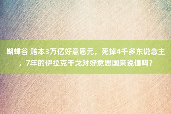 蝴蝶谷 赔本3万亿好意思元，死掉4千多东说念主，7年的伊拉克干戈对好意思国来说值吗？