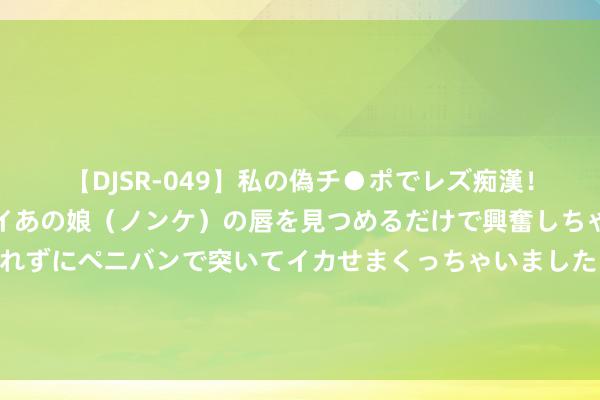 【DJSR-049】私の偽チ●ポでレズ痴漢！職場で見かけたカワイイあの娘（ノンケ）の唇を見つめるだけで興奮しちゃう私は欲求を抑えられずにペニバンで突いてイカせまくっちゃいました！ 大疆无东谈主机中枢期间在哪？逼得好意思国禁用软件来制裁，好意思国没招了？