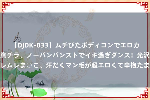 【DJDK-033】ムチぴたボディコンでエロカワGALや爆乳お姉さんが胸チラ、ノーパンパンストでイキ過ぎダンス！光沢パンストから透けたムレムレま○こ、汗だくマン毛が超エロくて辛抱たまりまっしぇん！ 2 以军战机对黎巴嫩边境地区发动空袭