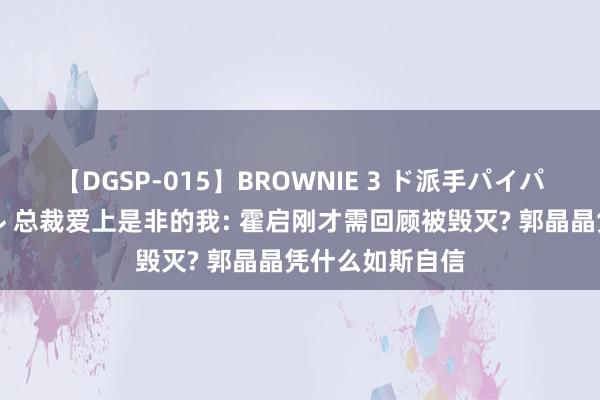 【DGSP-015】BROWNIE 3 ド派手パイパン強め黒ギャル 总裁爱上是非的我: 霍启刚才需回顾被毁灭? 郭晶晶凭什么如斯自信