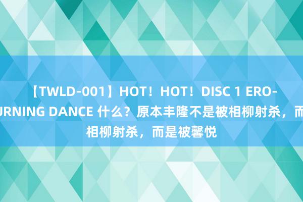【TWLD-001】HOT！HOT！DISC 1 ERO-BODY BURNING DANCE 什么？原本丰隆不是被相柳射杀，而是被馨悦
