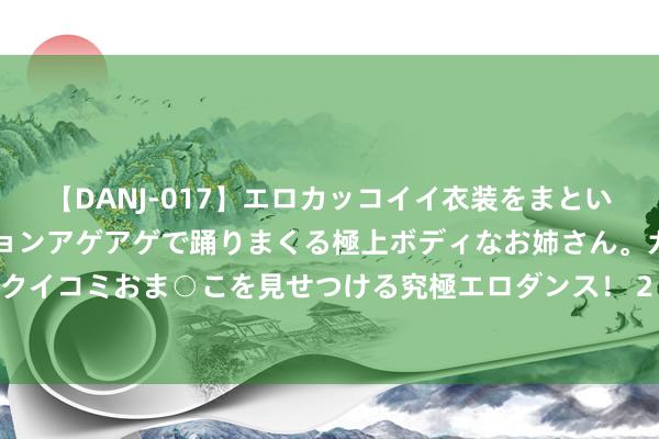 【DANJ-017】エロカッコイイ衣装をまとい、エグイポーズでテンションアゲアゲで踊りまくる極上ボディなお姉さん。ガンガンに腰を振り、クイコミおま○こを見せつける究極エロダンス！ 2 诸葛亮为什么匡助刘备打宇宙，而不去匡助曹操