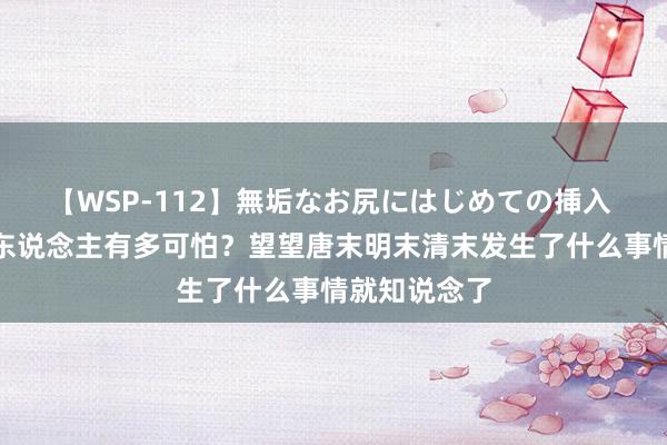 【WSP-112】無垢なお尻にはじめての挿入 赋闲的念书东说念主有多可怕？望望唐末明末清末发生了什么事情就知说念了