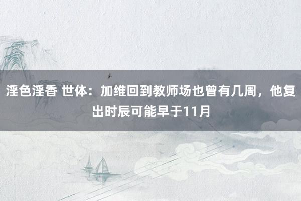 淫色淫香 世体：加维回到教师场也曾有几周，他复出时辰可能早于11月